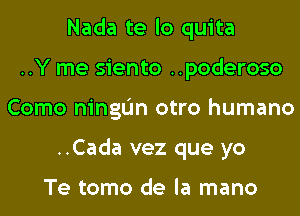 Nada te lo quita
..Y me siento ..poderoso
Como ningIJn otro humano
..Cada vez que yo

Te tomo de la mano