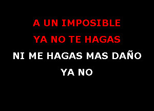 A UN IMPOSIBLE
YA N0 TE HAGAS

NI ME HAGAS MAS DAKIO
YA NO