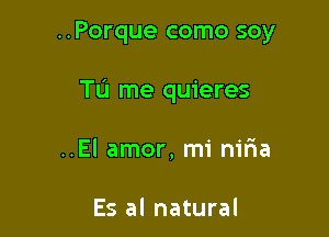 ..Porque como soy

Tu me quieres
..El amor, mi niria

Es al natural