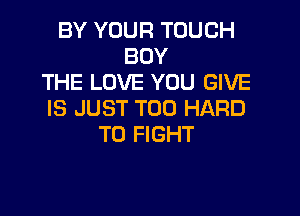 BY YOUR TOUCH
BUY
THE LOVE YOU GIVE

IS JUST T00 HARD
TO FIGHT