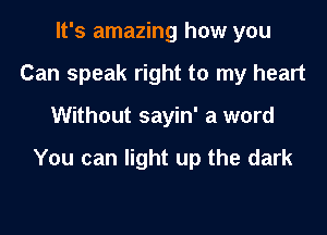 It's amazing how you
Can speak right to my heart

Without sayin' a word

You can light up the dark