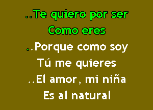 ..Te quiero por ser
Como eres
..Porque como soy

TIJ me quieres
..El amor, mi nifia
Es al natural