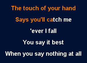 The touch of your hand
Says you'll catch me
'ever I fall

You say it best

When you say nothing at all