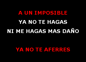 A UN IMPOSIBLE
YA N0 TE HAGAS

NI ME HAGAS MAS DAKIO

YA NO TE AFERRES