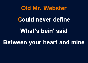 Old lVlr. Webster
Could never define

What's bein' said

Between your heart and mine
