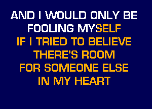 AND I WOULD ONLY BE
FOOLING MYSELF
IF I TRIED TO BELIEVE
THERE'S ROOM
FOR SOMEONE ELSE
IN MY HEART