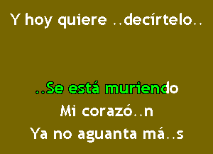 Y hoy quiere ..decirtelo..

..Se esta muriendo
Mi corazc')..n
Ya no aguanta ma..s