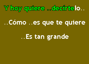 Y hoy quiere ..decirtelo..

..C6mo ..es que te quiere

..Es tan grande-