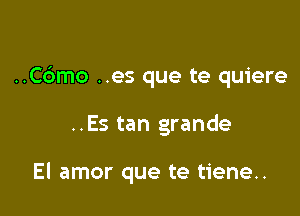 ..C6mo ..es que te quiere

..Es tan grande-

El amor que te tiene..