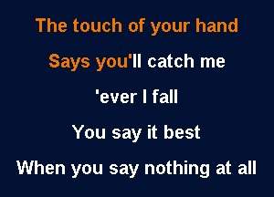 The touch of your hand
Says you'll catch me
'ever I fall

You say it best

When you say nothing at all