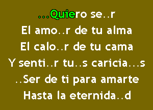 ...Quiero se..r
El amo..r de tu alma
El calo..r de tu cama
Ysenti..r tu..s caricia...s
..Ser de ti para amarte
Hasta la eternida..d