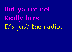 It's just the radio.