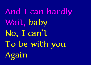 hardly
Wait, baby

No, I can't
To be with you
Again