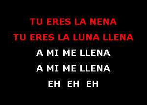 TU ERES LA NENA
TU ERES LA LUNA LLENA
A MI ME LLENA
A MI ME LLENA
EH EH EH