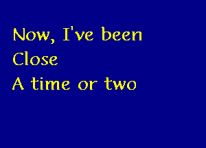 Now, I've been
Close

A time or two