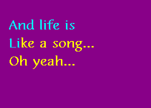 And life is
Like a song...

Oh yeah...