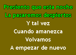 Presiento que esta noche
La pasaremos despiertos
Y tal vez
Cuando amanezca
Volvamos
A empezar de nuevo