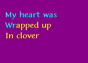 My heart was
Wrapped up

In clover