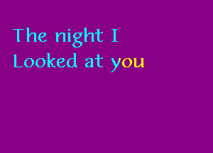 The night I
Looked at you