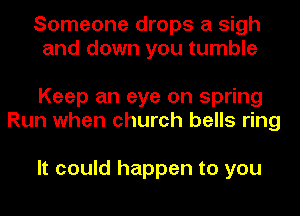 Someone drops a sigh
and down you tumble

Keep an eye on spring
Run when church bells ring

It could happen to you