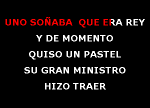 UNO SONABA QUE ERA REY
Y DE MOMENTO
QUISO UN PASTEL
SU GRAN MINISTRO
HIZO TRAER