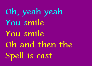 Oh, yeah yeah
You smile

You smile
Oh and then the
Spell is cast