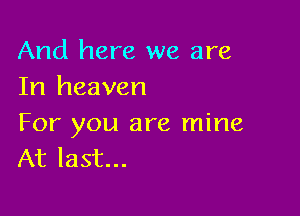 And here we are
In heaven

For you are mine
At last...