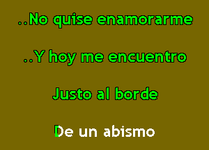 ..No quise enamorarme

..Y hoy me encuentro

Justo al borde

De un abismo