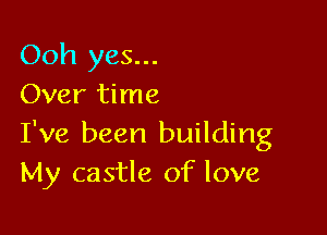 Ooh yes...
Over time

I've been building
My castle of love