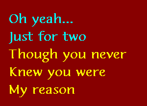 Oh yeah...
Just for two

Though you never
Knew you were
My reason