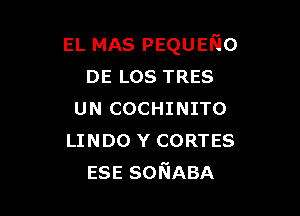 EL MAS pEQUEKIo
DE LOS TRES

UN COCHINITO
LINDO Y CORTES
ESESONABA