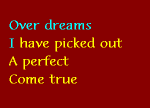 Over dreams
I have picked out

A perfect
Come true