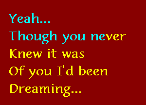 Yeah...
Though you never

Knew it was
Of you I'd been
Dreaming...