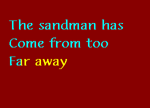 The sandman has
Come from too

Far away