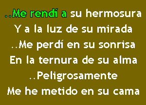 ..Me rendi a su hermosura
Y a la luz de su mirada
..Me perdi en su sonrisa
En la ternura de su alma

..Peligrosamente
Me he metido en su cama