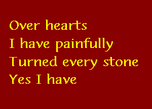 Over hearts
I have painfully

Turned every stone
Yes I have