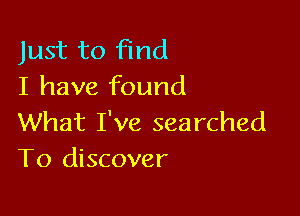 Just to find
I have found

What I've searched
To discover