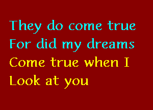 They do come true
For did my dreams

Come true when I
Look at you