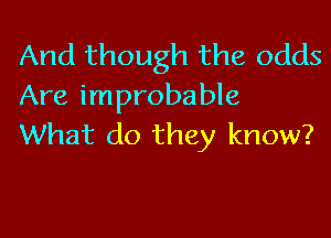 And though the odds
Are improbable

What do they know?