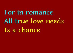 For in romance
All true love needs

Is a chance