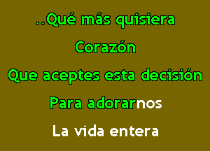 ..Qus3 m6s quisiera

Corazc'm

Que aceptes esta decisic'm

Para adorarnos

La Vida entera