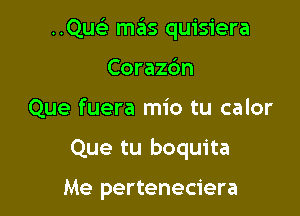 ..Qu mas quisiera
Corazc'm

Que fuera mio tu calor

Que tu boquita

Me perteneciera