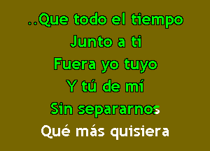 ..Que todo el tiempo
Junto a ti
Fuera yo tuyo

Y tL'I de mi
Sin separarnos
Qu szIs quisiera