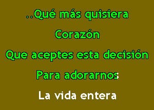 ..Qus3 m6s quisiera

Corazc'm

Que aceptes esta decisic'm

Para adorarnos

La Vida entera