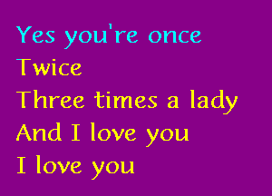 Yes you're once
Twice

Three times a lady
And I love you
I love you