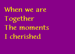 When we are
Together

The moments
I cherished