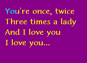 You're once, twice
Three times a lady

And I love you
I love you...
