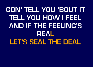 GON' TELL YOU 'BOUT IT
TELL YOU HOWI FEEL
AND IF THE FEELINGS

REAL
LET'S SEAL THE DEAL