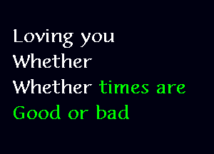 Loving you
Whether

Whether times are
Good or bad