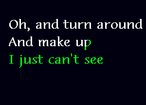 Oh, and turn around
And make up

I just can't see